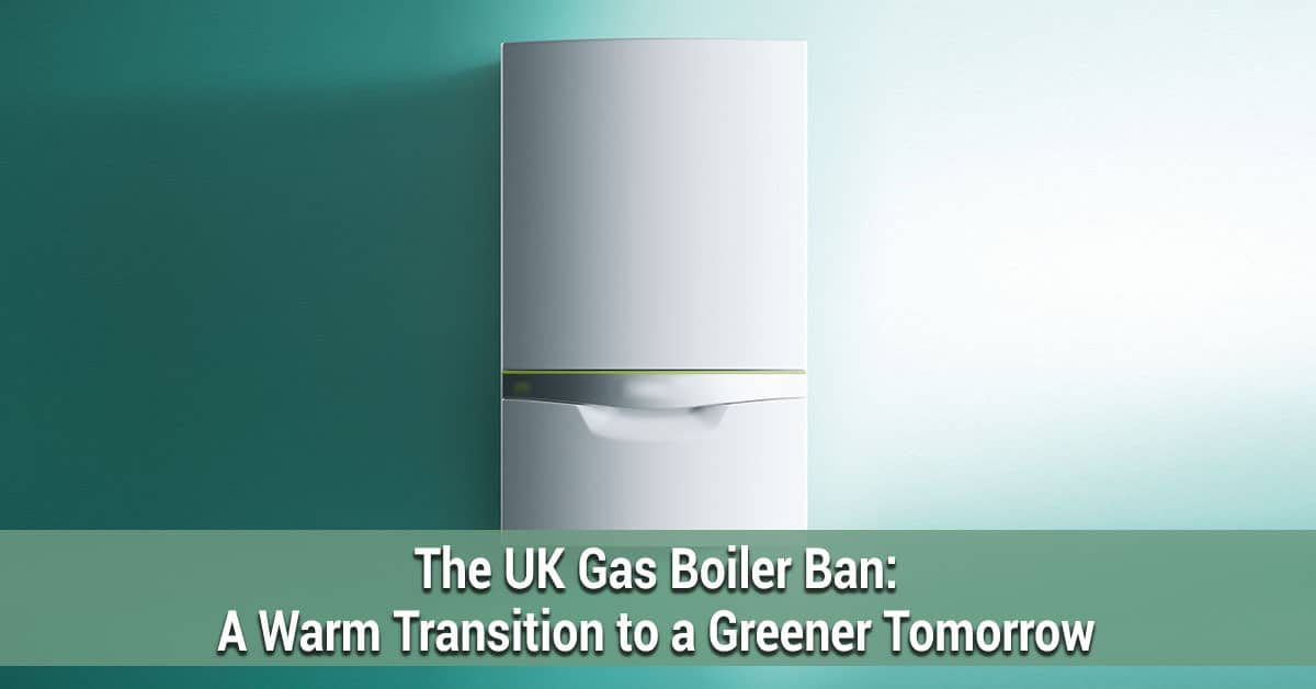 The UK Gas Boiler Ban - A Warm Transition to a Greener Tomorrow