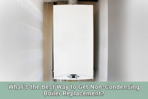What’s-the-Best-Way-to-Get-Non-Condensing-Boiler-Replacement